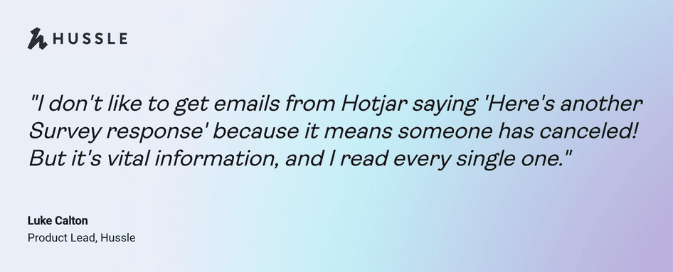 Quote: "I don't like to get emails from Hotjar saying 'Here's another Survey response' because it means someone has canceled! But it's vital information, and I read every single one." Luke Calton, Product Lead, Hussle